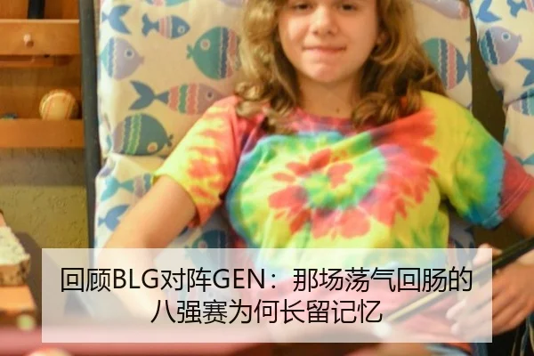 回顾BLG对阵GEN：那场荡气回肠的八强赛为何长留记忆